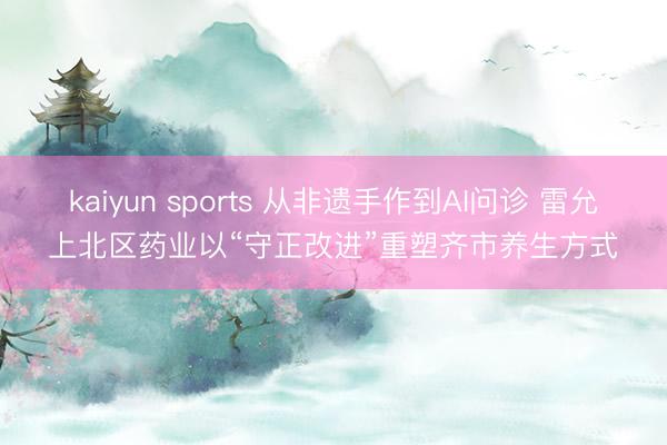 kaiyun sports 从非遗手作到AI问诊 雷允上北区药业以“守正改进”重塑齐市养生方式