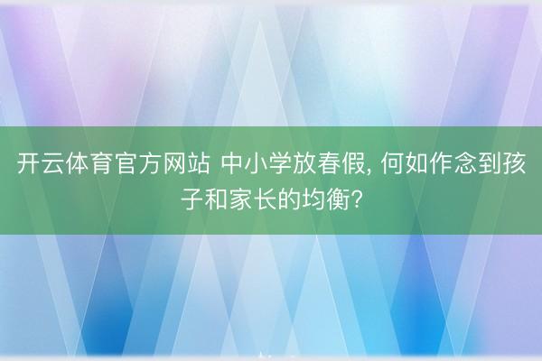 开云体育官方网站 中小学放春假, 何如作念到孩子和家长的均衡?