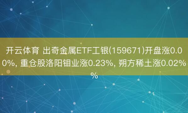 开云体育 出奇金属ETF工银(159671)开盘涨0.00%, 重仓股洛阳钼业涨0.23%, 朔方稀土涨0.02%