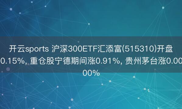 开云sports 沪深300ETF汇添富(515310)开盘涨0.15%, 重仓股宁德期间涨0.91%, 贵州茅台涨0.00%