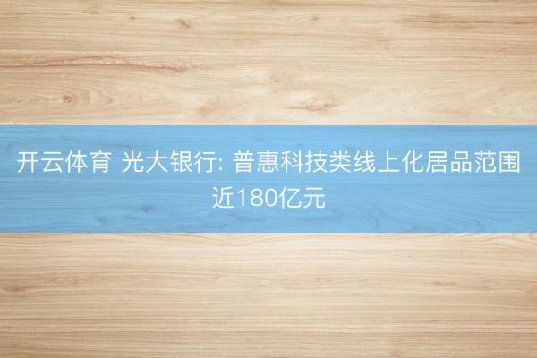开云体育 光大银行: 普惠科技类线上化居品范围近180亿元