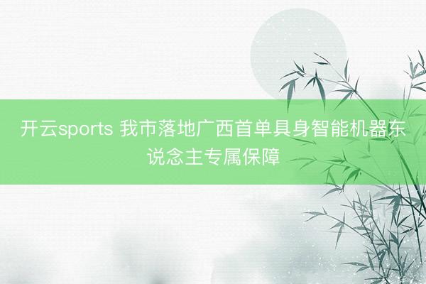 开云sports 我市落地广西首单具身智能机器东说念主专属保障
