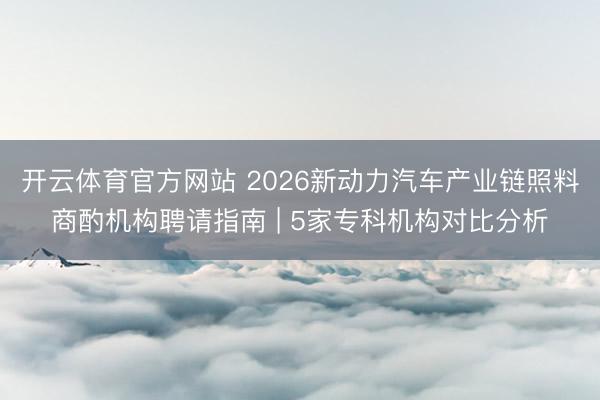 开云体育官方网站 2026新动力汽车产业链照料商酌机构聘请指南 | 5家专科机构对比分析