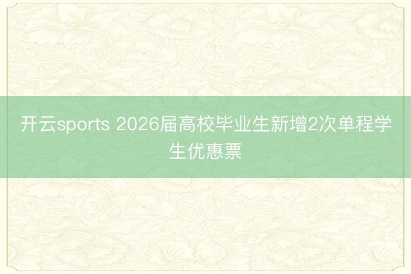 开云sports 2026届高校毕业生新增2次单程学生优惠票
