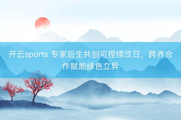 开云sports 专家后生共创可捏续改日，跨界合作赋能绿色立异