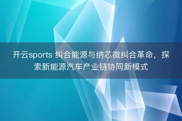 开云sports 纠合能源与纳芯微纠合革命，探索新能源汽车产业链协同新模式