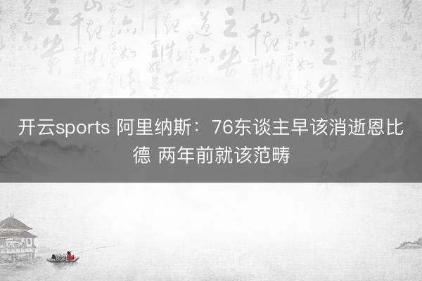 开云sports 阿里纳斯:76东谈主早该消逝恩比德 两年前就该范畴