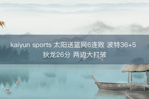 kaiyun sports 太阳送篮网6连败 波特36+5 狄龙26分 两边大打破