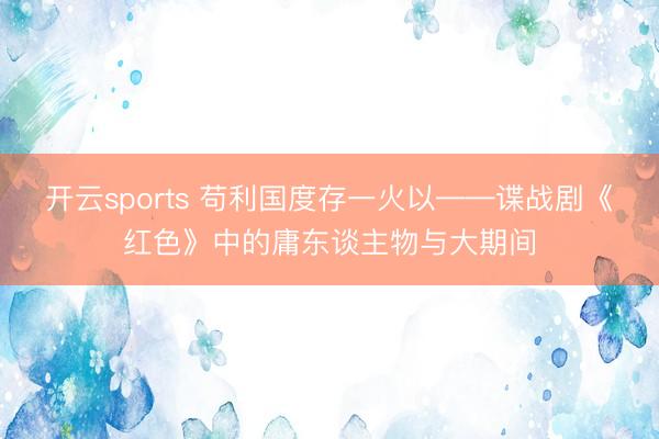 开云sports 苟利国度存一火以——谍战剧《红色》中的庸东谈主物与大期间