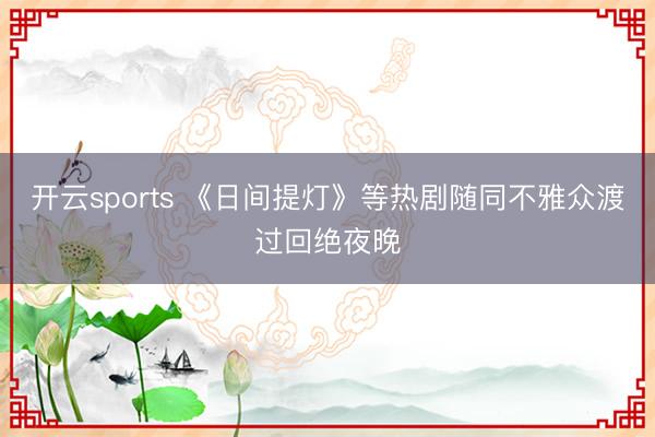 开云sports 《日间提灯》等热剧随同不雅众渡过回绝夜晚
