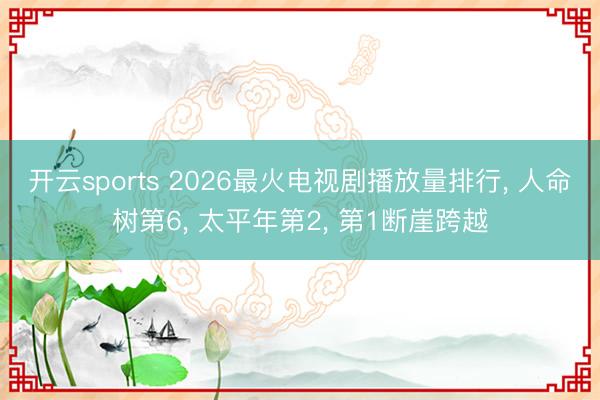 开云sports 2026最火电视剧播放量排行, 人命树第6, 太平年第2, 第1断崖跨越