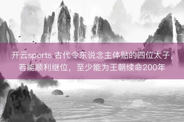 开云sports 古代令东说念主体贴的四位太子，若能顺利继位，至少能为王朝续命200年