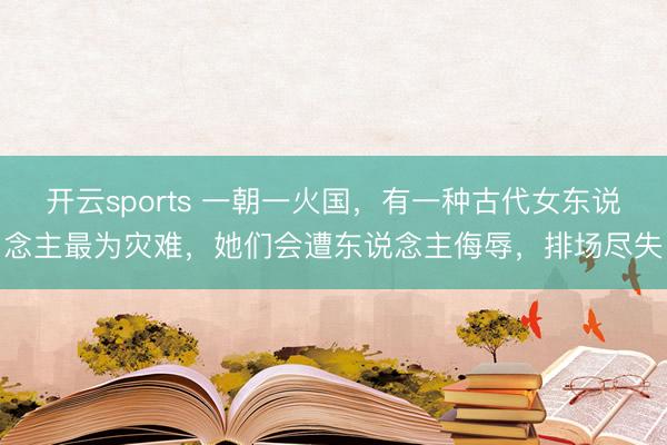 开云sports 一朝一火国，有一种古代女东说念主最为灾难，她们会遭东说念主侮辱，排场尽失
