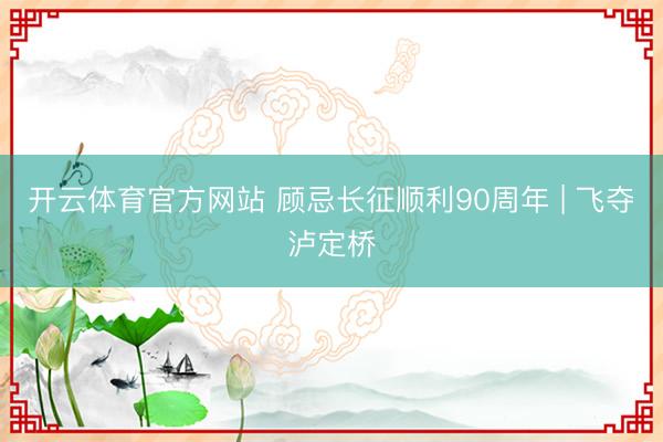 开云体育官方网站 顾忌长征顺利90周年 | 飞夺泸定桥