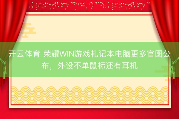 开云体育 荣耀WIN游戏札记本电脑更多官图公布，外设不单鼠标还有耳机