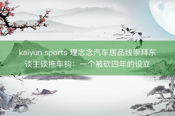 kaiyun sports 理念念汽车居品线崇拜东谈主谈拖车钩：一个被砍四年的设立