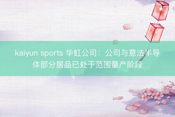 kaiyun sports 华虹公司:公司与意法半导体部分居品已处于范围量产阶段