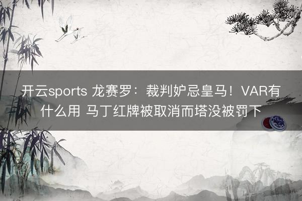开云sports 龙赛罗:裁判妒忌皇马!VAR有什么用 马丁红牌被取消而塔没被罚下