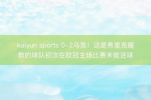 kaiyun sports 0-2马竞！这是弗里克握教的球队初次在欧冠主场比赛未能进球