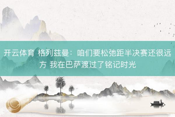 开云体育 格列兹曼:咱们要松弛距半决赛还很远方 我在巴萨渡过了铭记时光