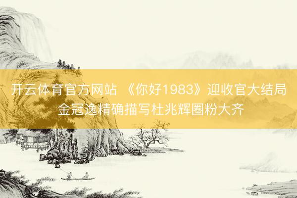开云体育官方网站 《你好1983》迎收官大结局 金冠逸精确描写杜兆辉圈粉大齐