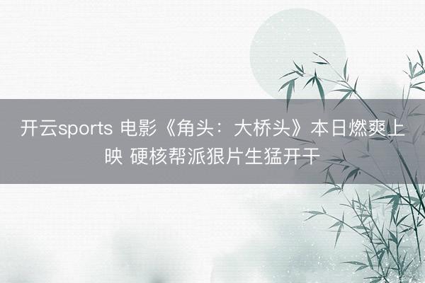 开云sports 电影《角头:大桥头》本日燃爽上映 硬核帮派狠片生猛开干