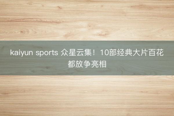 kaiyun sports 众星云集!10部经典大片百花都放争亮相