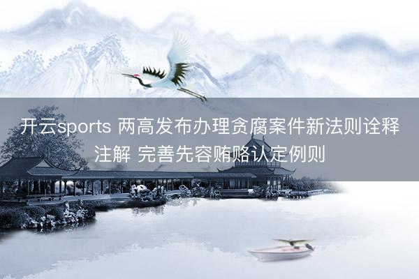 开云sports 两高发布办理贪腐案件新法则诠释注解 完善先容贿赂认定例则
