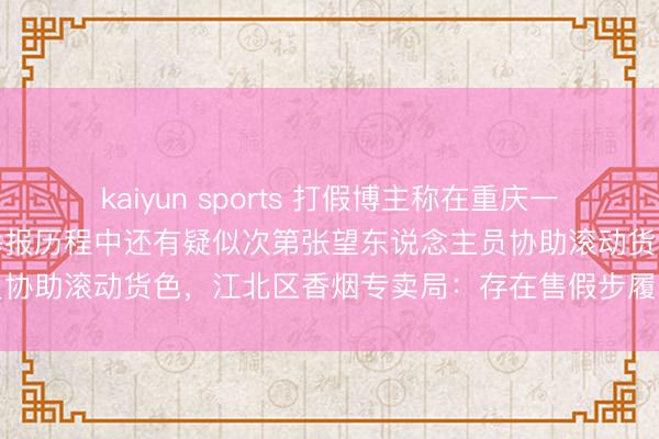 kaiyun sports 打假博主称在重庆一烟旅社两次购买到假烟，举报历程中还有疑似次第张望东说念主员协助滚动货色，江北区香烟专卖局：存在售假步履，已立案造访