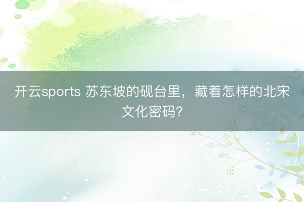 开云sports 苏东坡的砚台里,藏着怎样的北宋文化密码?