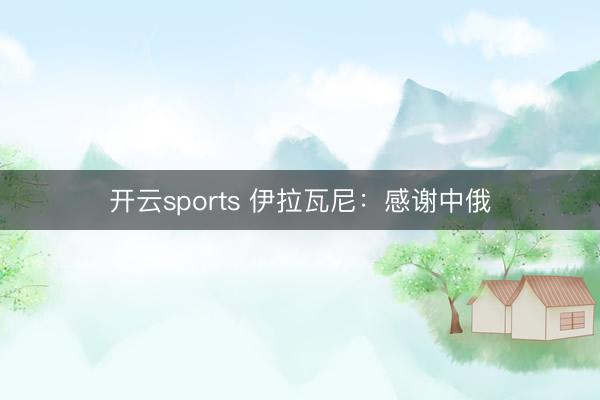 开云sports 伊拉瓦尼：感谢中俄