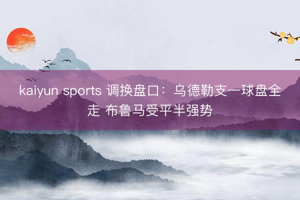 kaiyun sports 调换盘口：乌德勒支一球盘全走 布鲁马受平半强势