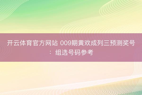 开云体育官方网站 009期黄欢成列三预测奖号：组选号码参考