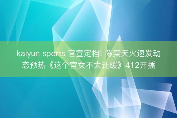 kaiyun sports 官宣定档! 陈奕天火速发动态预热《这个宫女不太迂缓》412开播