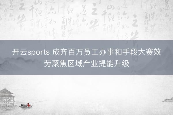 开云sports 成齐百万员工办事和手段大赛效劳聚焦区域产业提能升级