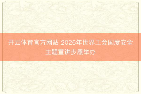 开云体育官方网站 2026年世界工会国度安全主题宣讲步履举办