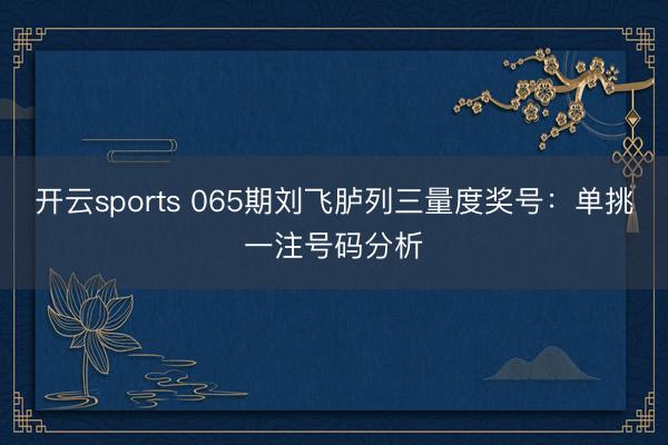开云sports 065期刘飞胪列三量度奖号：单挑一注号码分析
