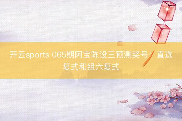 开云sports 065期阿宝陈设三预测奖号：直选复式和组六复式