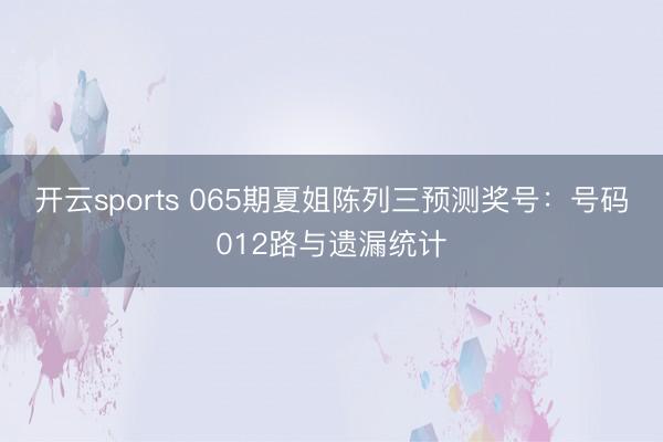 开云sports 065期夏姐陈列三预测奖号：号码012路与遗漏统计