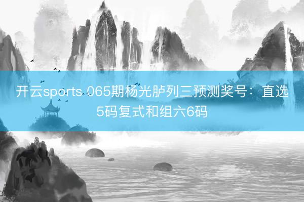 开云sports 065期杨光胪列三预测奖号：直选5码复式和组六6码