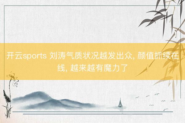 开云sports 刘涛气质状况越发出众, 颜值抓续在线, 越来越有魔力了