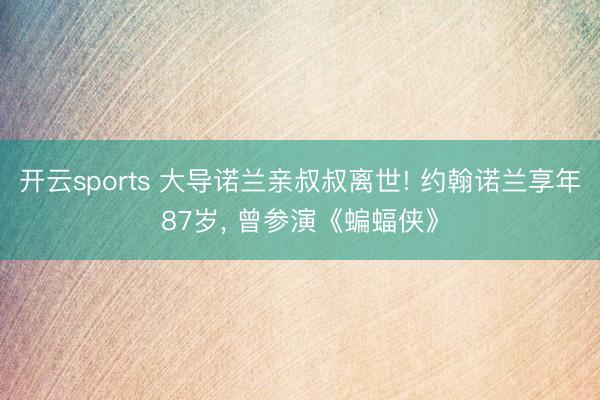 开云sports 大导诺兰亲叔叔离世! 约翰诺兰享年87岁, 曾参演《蝙蝠侠》