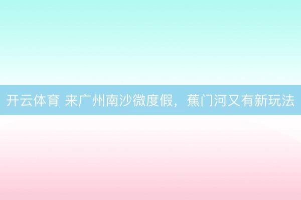 开云体育 来广州南沙微度假，蕉门河又有新玩法