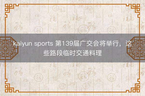 kaiyun sports 第139届广交会将举行，这些路段临时交通料理