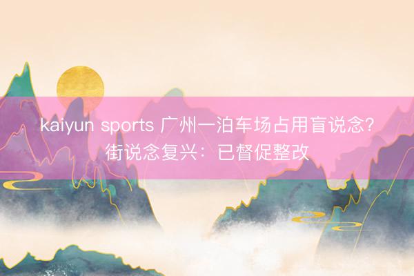 kaiyun sports 广州一泊车场占用盲说念？街说念复兴：已督促整改