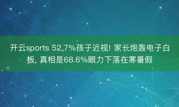 开云sports 52.7%孩子近视! 家长炮轰电子白板, 真相是68.6%眼力下落在寒暑假
