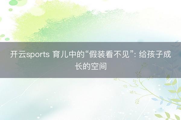 开云sports 育儿中的“假装看不见”: 给孩子成长的空间