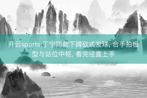 开云sports 丁宁同款下蹲砍式发球, 合手拍板型与站位中枢, 看完径直上手