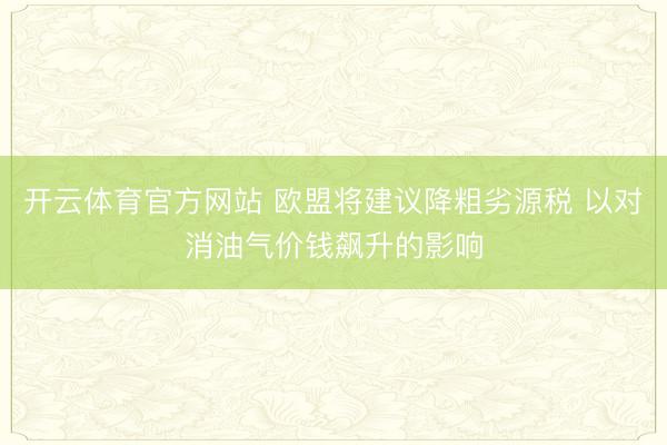 开云体育官方网站 欧盟将建议降粗劣源税 以对消油气价钱飙升的影响