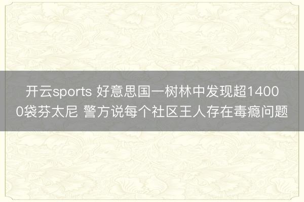 开云sports 好意思国一树林中发现超14000袋芬太尼 警方说每个社区王人存在毒瘾问题